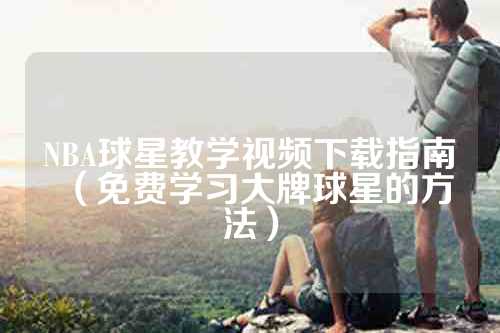 NBA球星教学视频下载指南（免费学习大牌球星的方法）