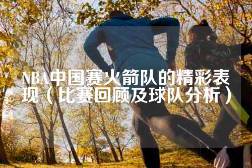 NBA中国赛火箭队的精彩表现（比赛回顾及球队分析）