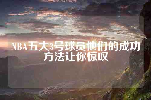 NBA五大3号球员他们的成功方法让你惊叹