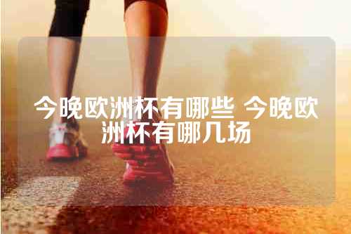 今晚欧洲杯有哪些 今晚欧洲杯有哪几场