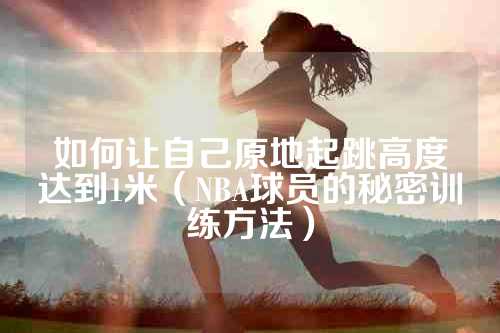 如何让自己原地起跳高度达到1米（NBA球员的秘密训练方法）